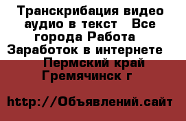 Транскрибация видео/аудио в текст - Все города Работа » Заработок в интернете   . Пермский край,Гремячинск г.